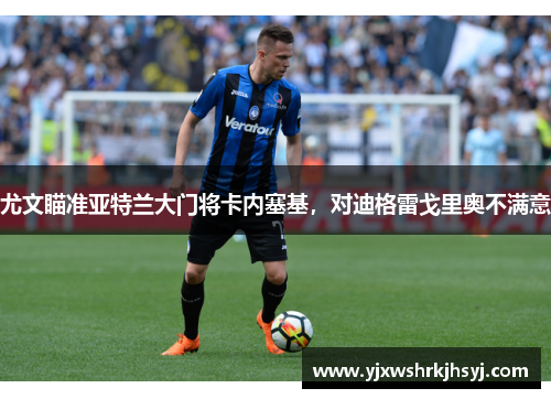 尤文瞄准亚特兰大门将卡内塞基，对迪格雷戈里奥不满意