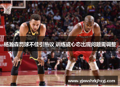 杨瀚森罚球不佳引热议 训练或心态出现问题需调整